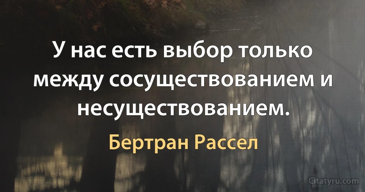 У нас есть выбор только между сосуществованием и несуществованием. (Бертран Рассел)