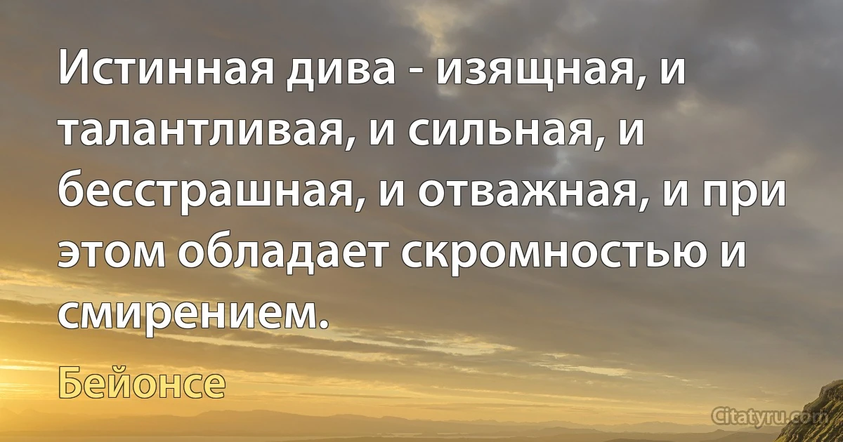 Истинная дива - изящная, и талантливая, и сильная, и бесстрашная, и отважная, и при этом обладает скромностью и смирением. (Бейонсе)