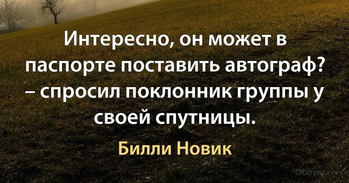 Интересно, он может в паспорте поставить автограф? – спросил поклонник группы у своей спутницы. (Билли Новик)