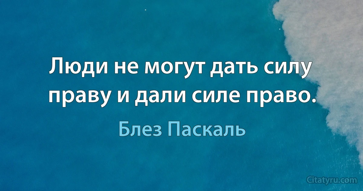 Люди не могут дать силу праву и дали силе право. (Блез Паскаль)