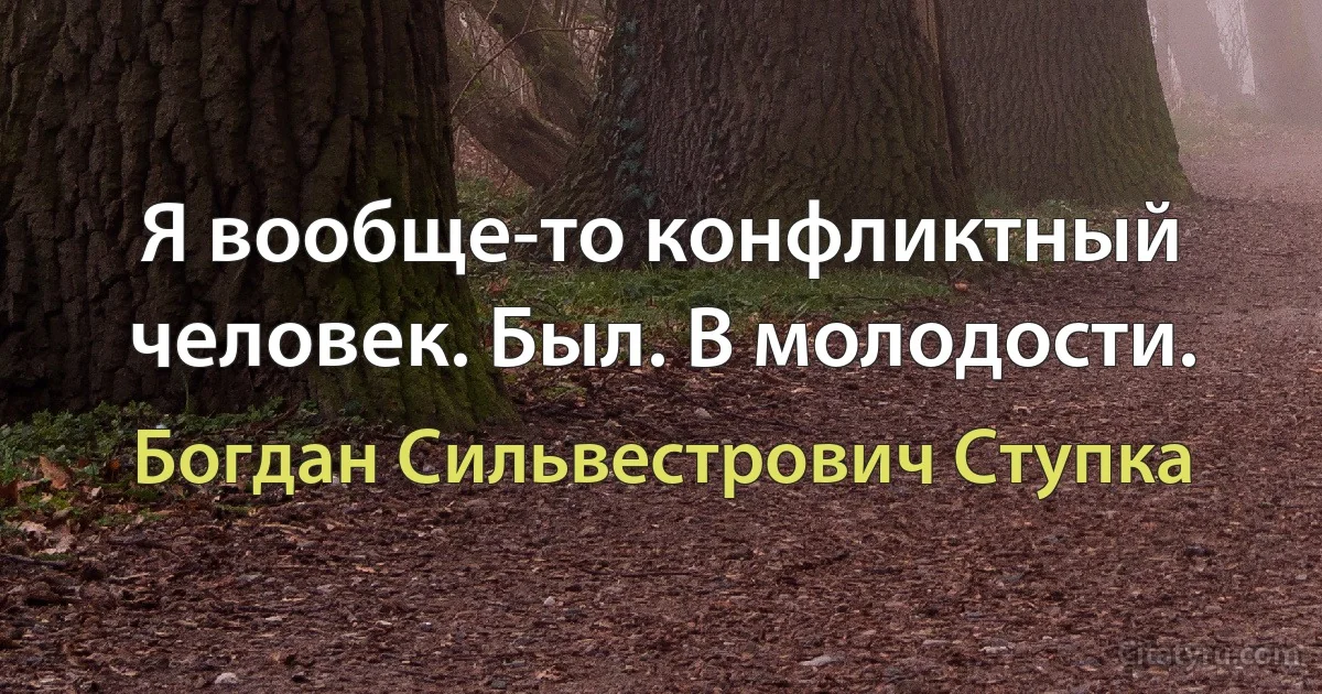 Я вообще-то конфликтный человек. Был. В молодости. (Богдан Сильвестрович Ступка)