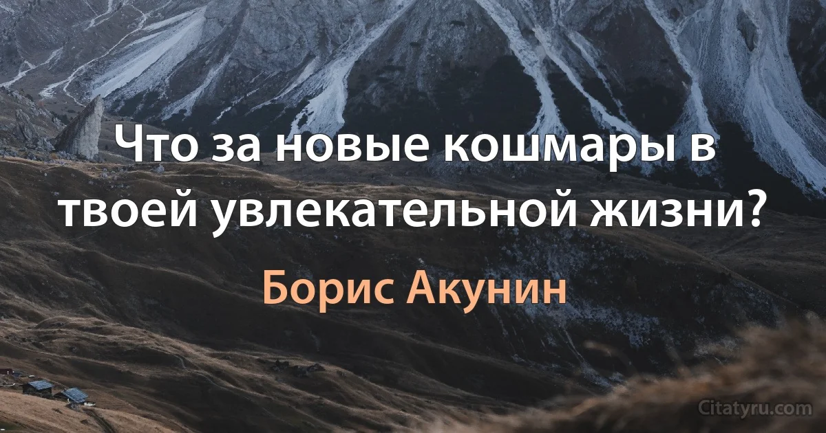 Что за новые кошмары в твоей увлекательной жизни? (Борис Акунин)