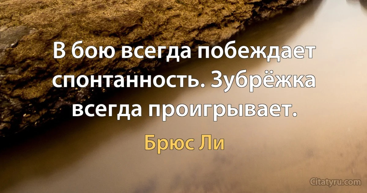 В бою всегда побеждает спонтанность. Зубрёжка всегда проигрывает. (Брюс Ли)