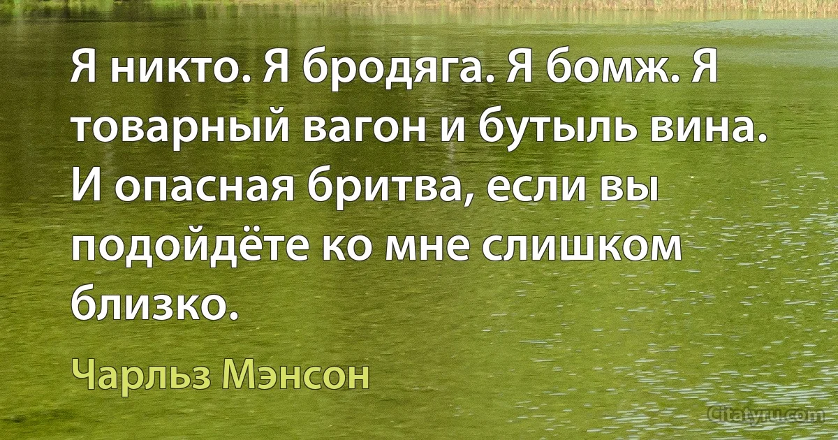 Я никто. Я бродяга. Я бомж. Я товарный вагон и бутыль вина. И опасная бритва, если вы подойдёте ко мне слишком близко. (Чарльз Мэнсон)