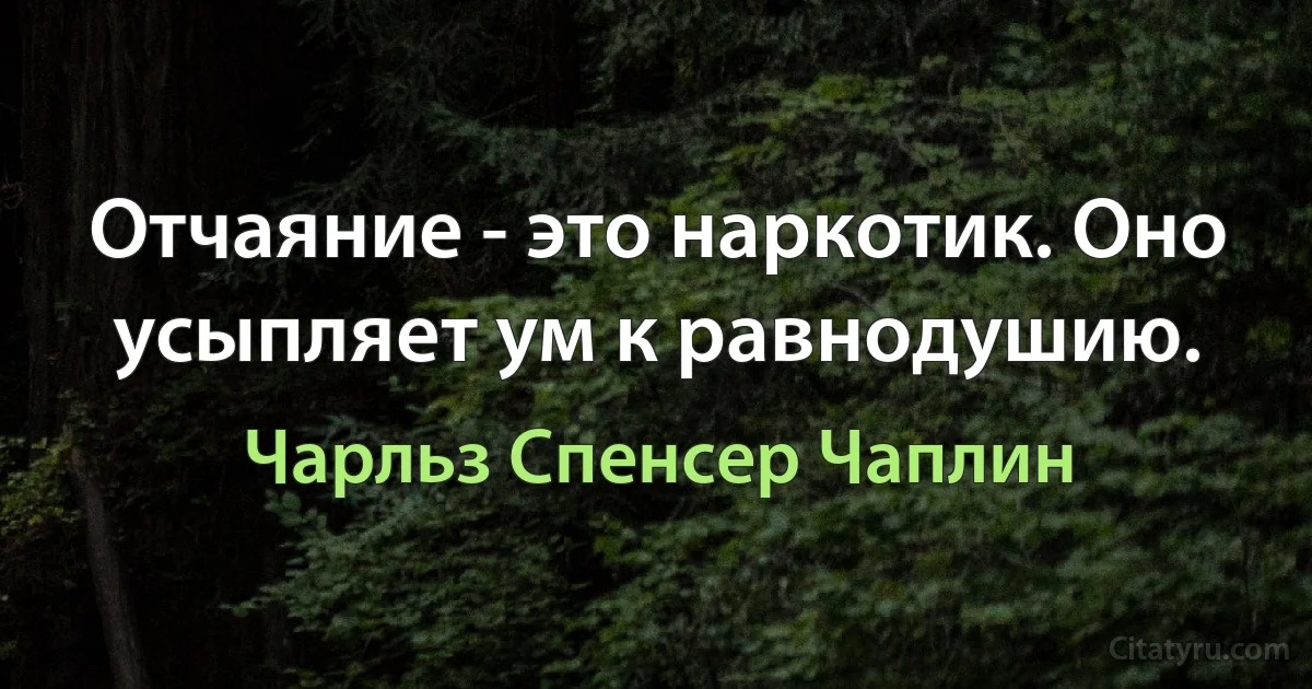 Отчаяние - это наркотик. Оно усыпляет ум к равнодушию. (Чарльз Спенсер Чаплин)