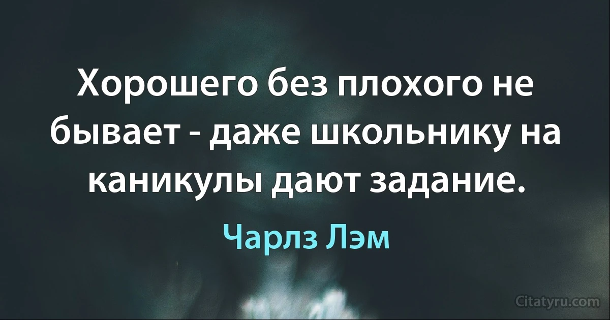 Хорошего без плохого не бывает - даже школьнику на каникулы дают задание. (Чарлз Лэм)