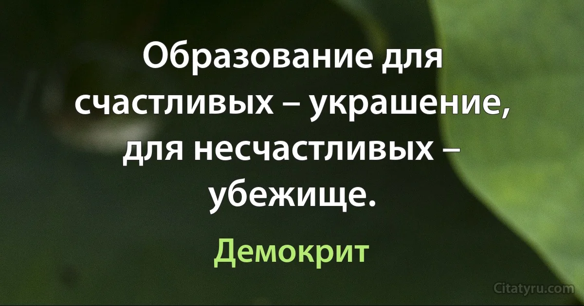 Образование для счастливых – украшение, для несчастливых – убежище. (Демокрит)