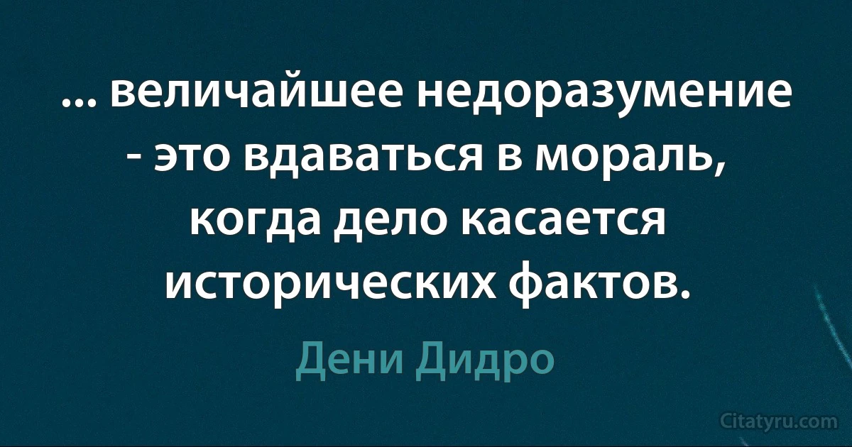 ... величайшее недоразумение - это вдаваться в мораль, когда дело касается исторических фактов. (Дени Дидро)