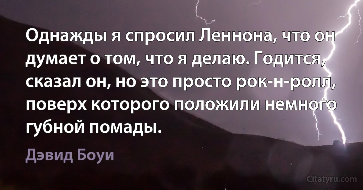 Однажды я спросил Леннона, что он думает о том, что я делаю. Годится, сказал он, но это просто рок-н-ролл, поверх которого положили немного губной помады. (Дэвид Боуи)