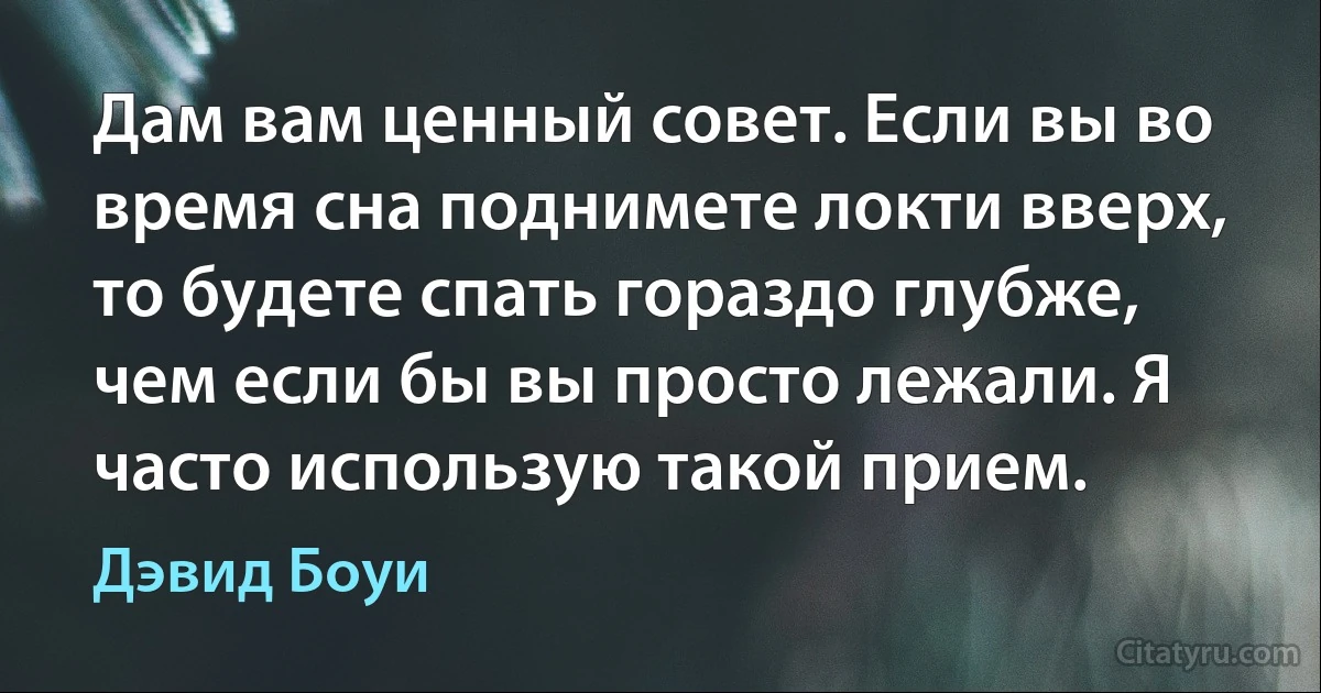 Дам вам ценный совет. Если вы во время сна поднимете локти вверх, то будете спать гораздо глубже, чем если бы вы просто лежали. Я часто использую такой прием. (Дэвид Боуи)