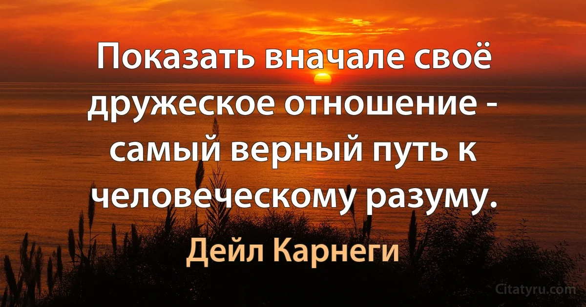 Показать вначале своё дружеское отношение - самый верный путь к человеческому разуму. (Дейл Карнеги)