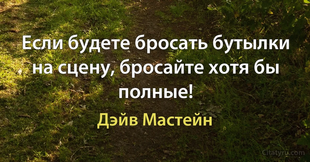 Если будете бросать бутылки на сцену, бросайте хотя бы полные! (Дэйв Мастейн)