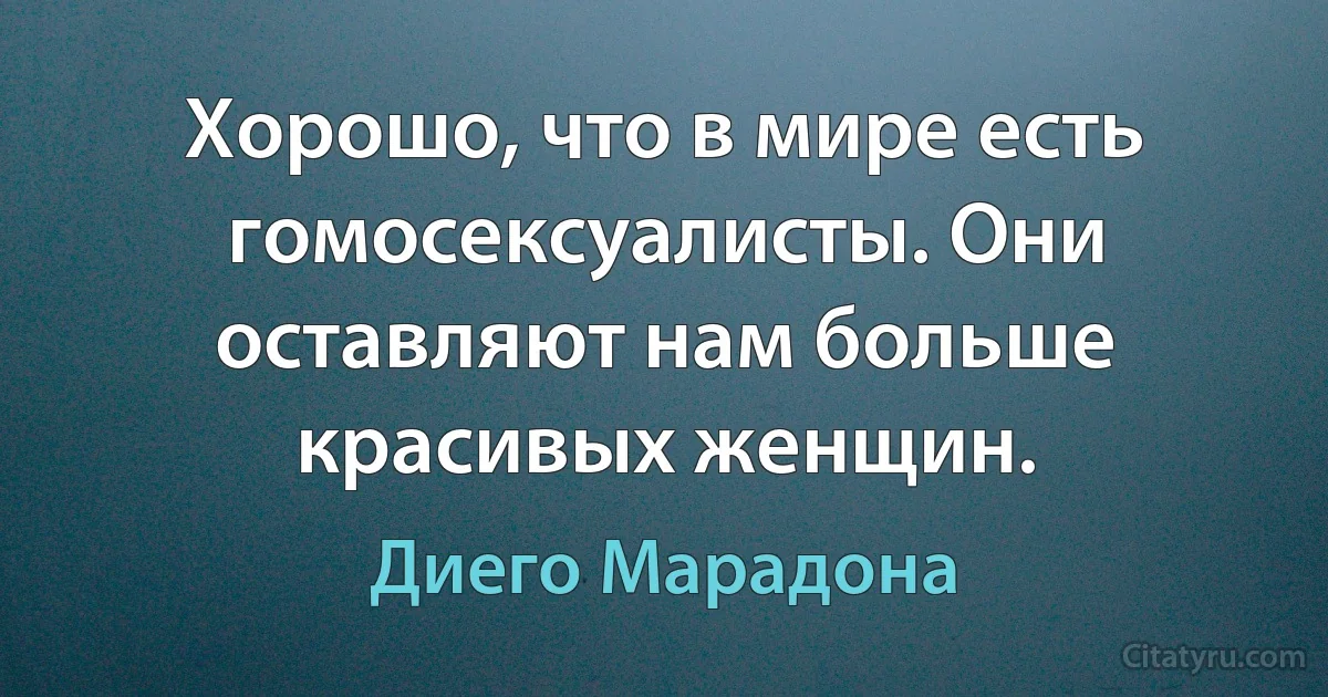 Хорошо, что в мире есть гомосексуалисты. Они оставляют нам больше красивых женщин. (Диего Марадона)