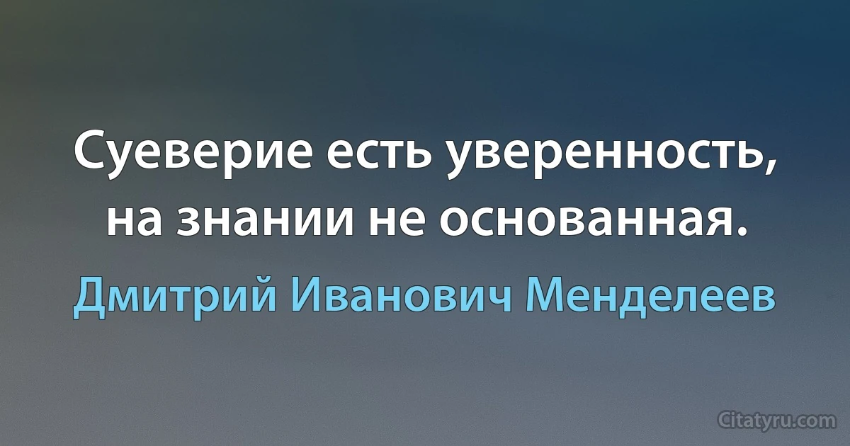 Суеверие есть уверенность, на знании не основанная. (Дмитрий Иванович Менделеев)