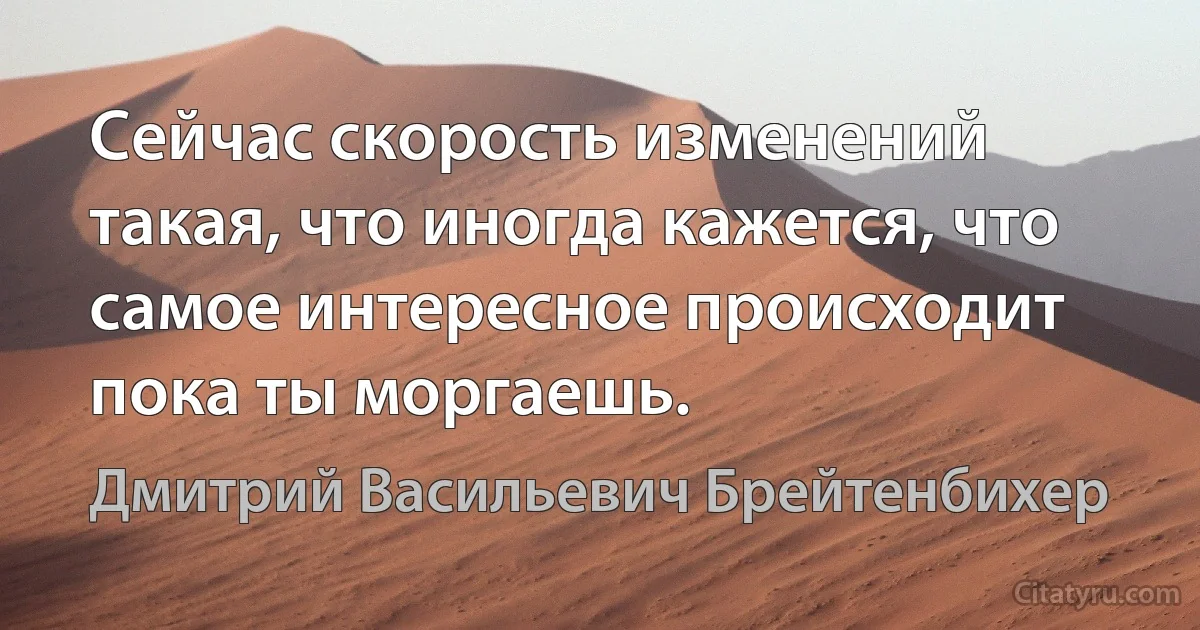 Сейчас скорость изменений такая, что иногда кажется, что самое интересное происходит пока ты моргаешь. (Дмитрий Васильевич Брейтенбихер)