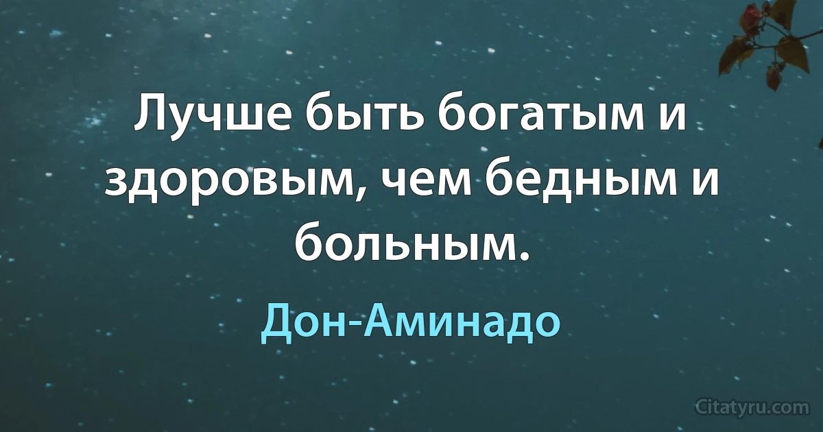 Лучше быть богатым и здоровым, чем бедным и больным. (Дон-Аминадо)