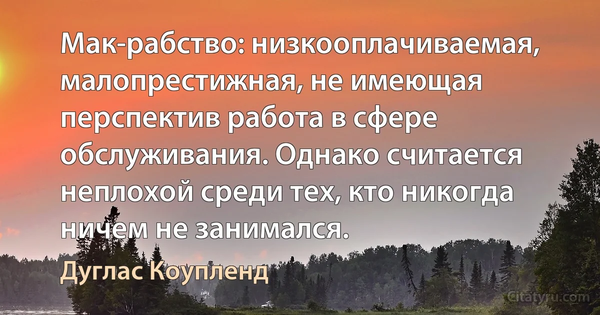 Мак-рабство: низкооплачиваемая, малопрестижная, не имеющая перспектив работа в сфере обслуживания. Однако считается неплохой среди тех, кто никогда ничем не занимался. (Дуглас Коупленд)