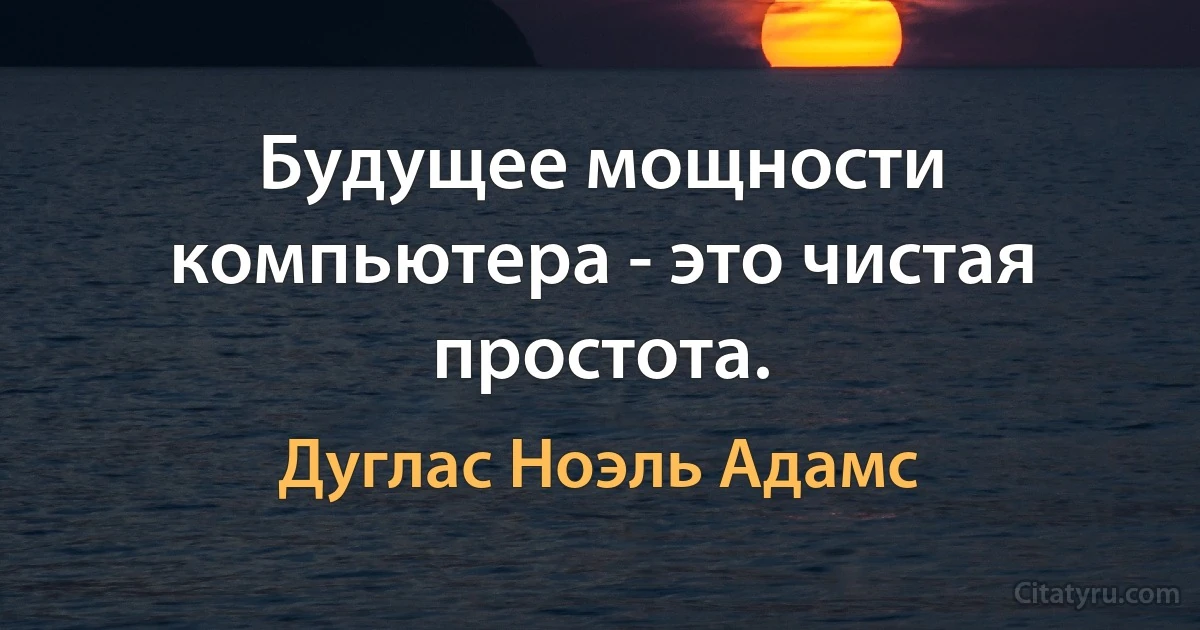 Будущее мощности компьютера - это чистая простота. (Дуглас Ноэль Адамс)