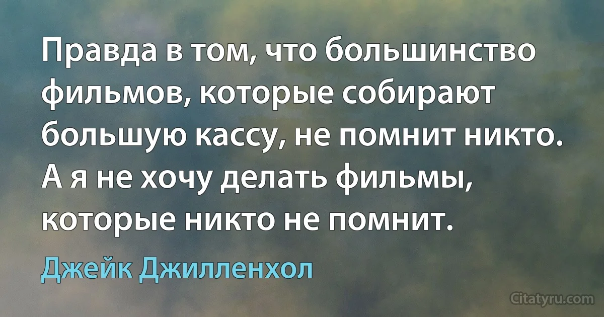 Правда в том, что большинство фильмов, которые собирают большую кассу, не помнит никто. А я не хочу делать фильмы, которые никто не помнит. (Джейк Джилленхол)