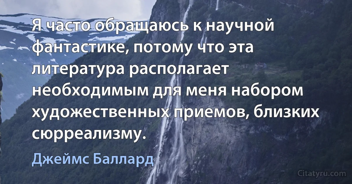 Я часто обращаюсь к научной фантастике, потому что эта литература располагает необходимым для меня набором художественных приемов, близких сюрреализму. (Джеймс Баллард)