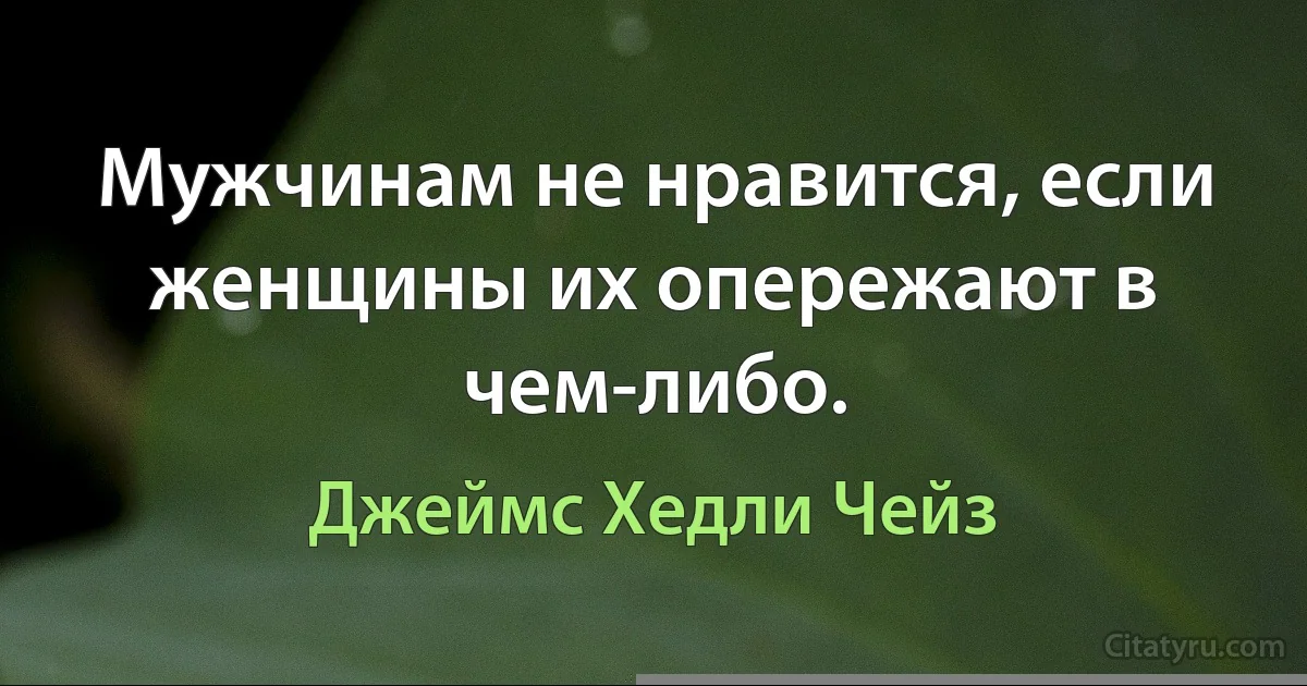 Мужчинам не нравится, если женщины их опережают в чем-либо. (Джеймс Хедли Чейз)