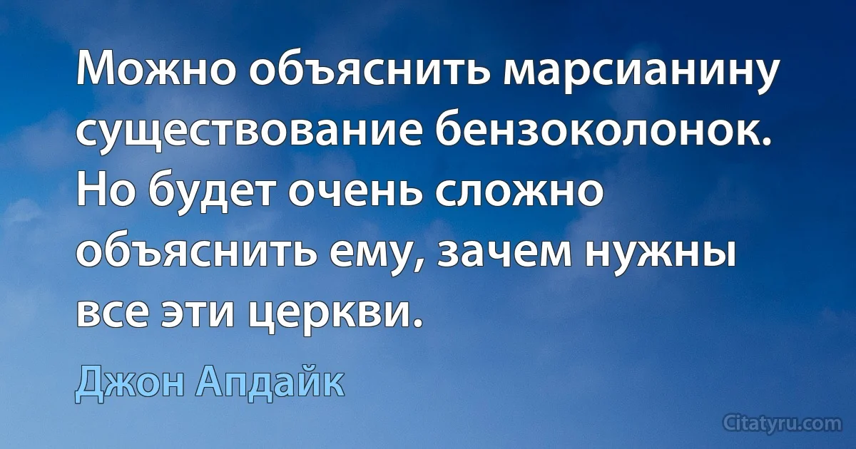 Можно объяснить марсианину существование бензоколонок. Но будет очень сложно объяснить ему, зачем нужны все эти церкви. (Джон Апдайк)