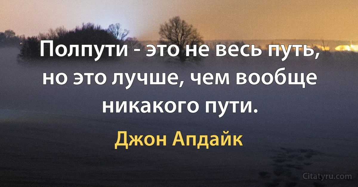 Полпути - это не весь путь, но это лучше, чем вообще никакого пути. (Джон Апдайк)