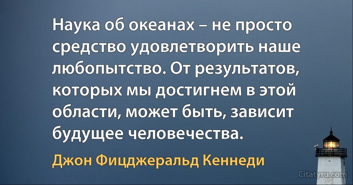 Наука об океанах – не просто средство удовлетворить наше любопытство. От результатов, которых мы достигнем в этой области, может быть, зависит будущее человечества. (Джон Фицджеральд Кеннеди)