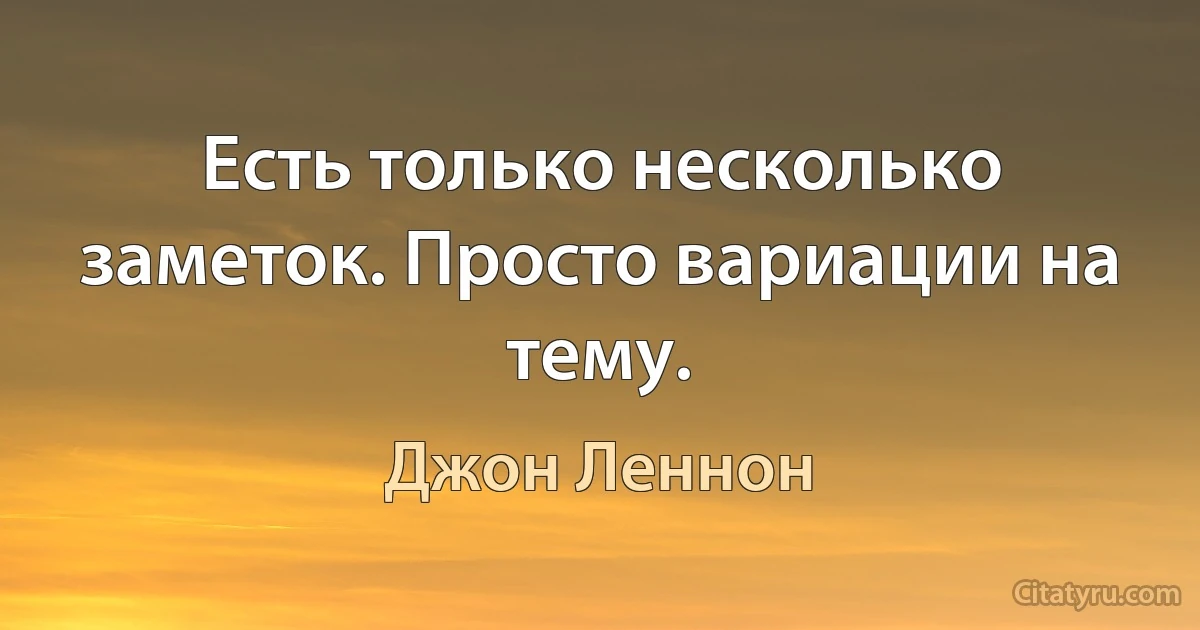 Есть только несколько заметок. Просто вариации на тему. (Джон Леннон)