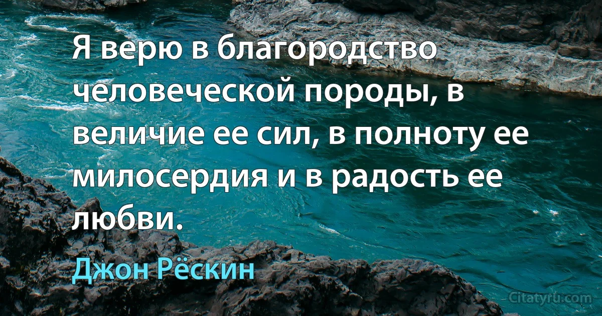 Я верю в благородство человеческой породы, в величие ее сил, в полноту ее милосердия и в радость ее любви. (Джон Рёскин)