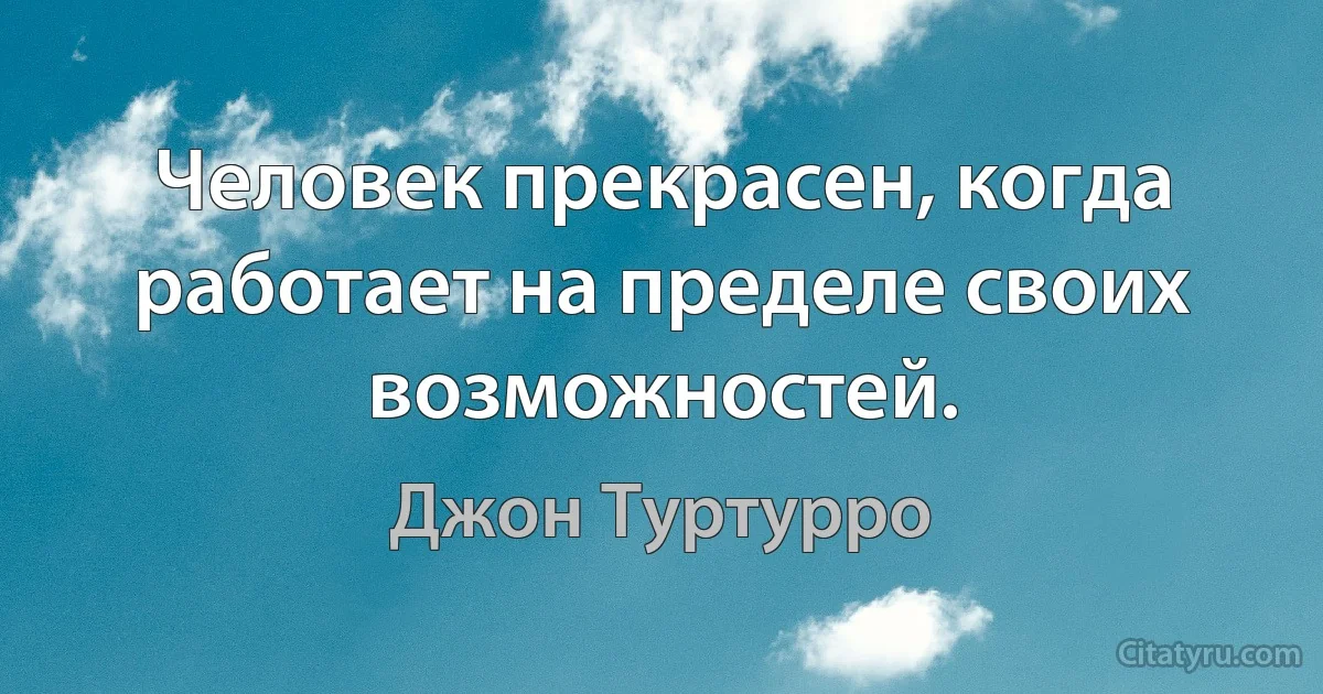 Человек прекрасен, когда работает на пределе своих возможностей. (Джон Туртурро)