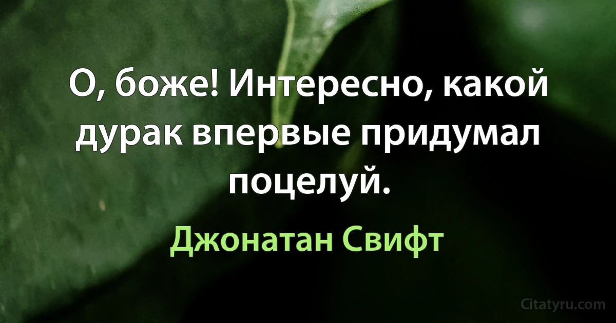 О, боже! Интересно, какой дурак впервые придумал поцелуй. (Джонатан Свифт)