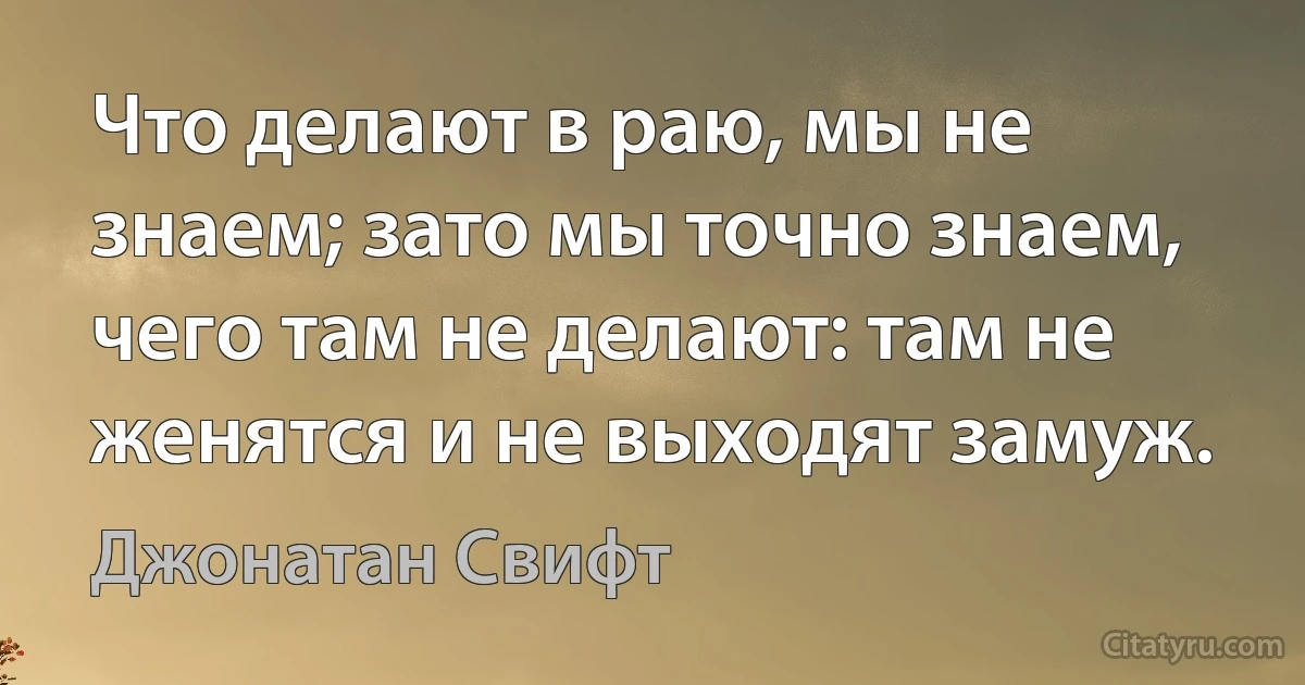 Что делают в раю, мы не знаем; зато мы точно знаем, чего там не делают: там не женятся и не выходят замуж. (Джонатан Свифт)