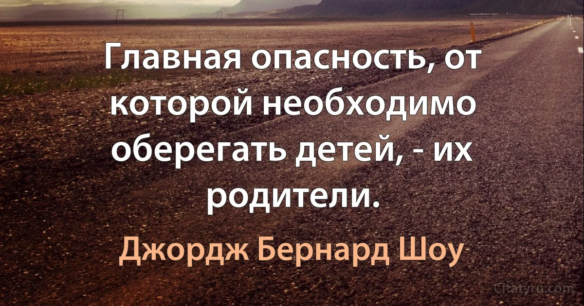 Главная опасность, от которой необходимо оберегать детей, - их родители. (Джордж Бернард Шоу)