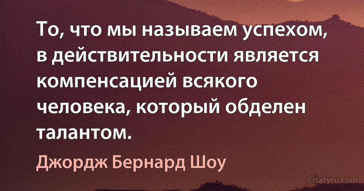 То, что мы называем успехом, в действительности является компенсацией всякого человека, который обделен талантом. (Джордж Бернард Шоу)