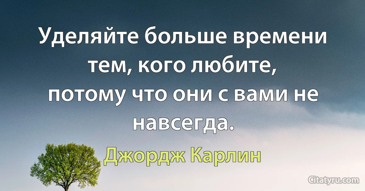 Уделяйте больше времени тем, кого любите,
потому что они с вами не навсегда. (Джордж Карлин)