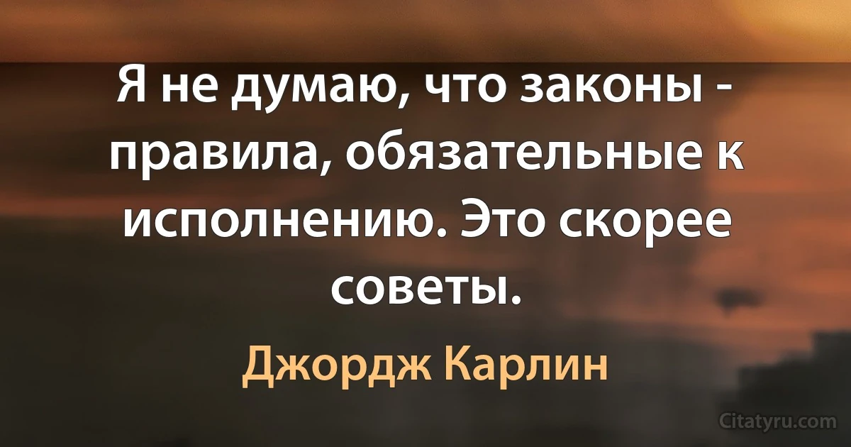 Я не думаю, что законы - правила, обязательные к исполнению. Это скорее советы. (Джордж Карлин)