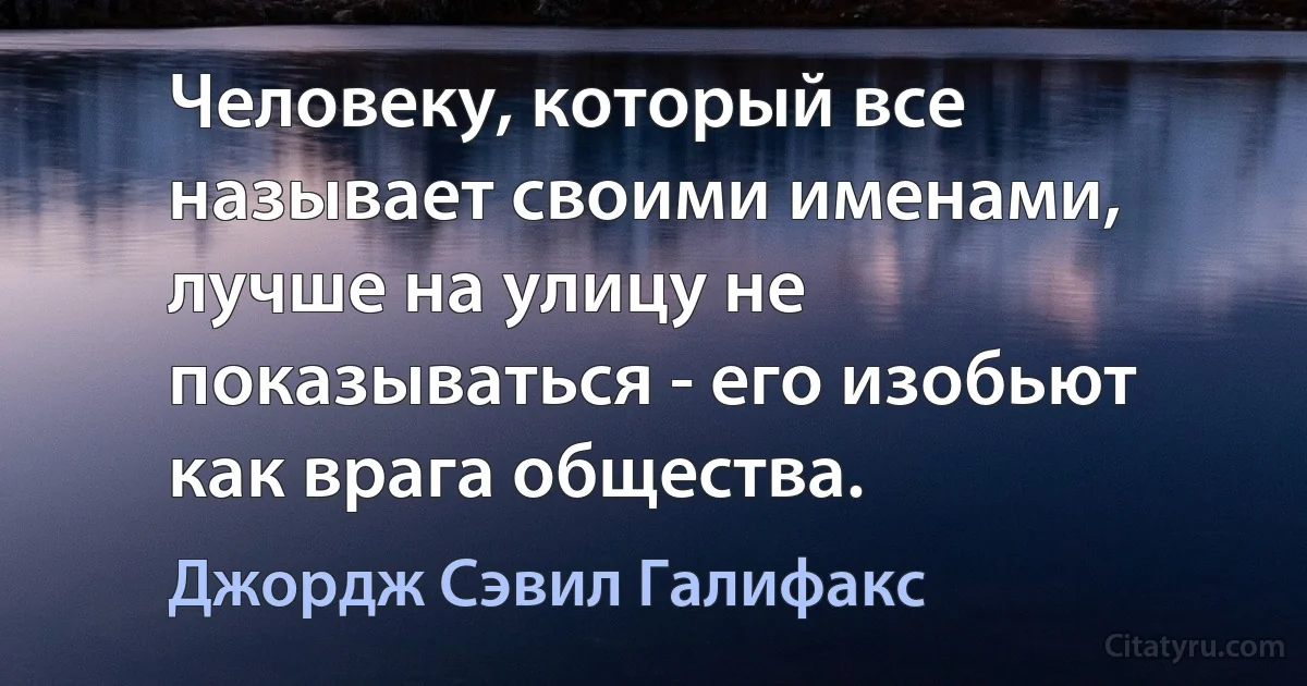 Человеку, который все называет своими именами, лучше на улицу не показываться - его изобьют как врага общества. (Джордж Сэвил Галифакс)