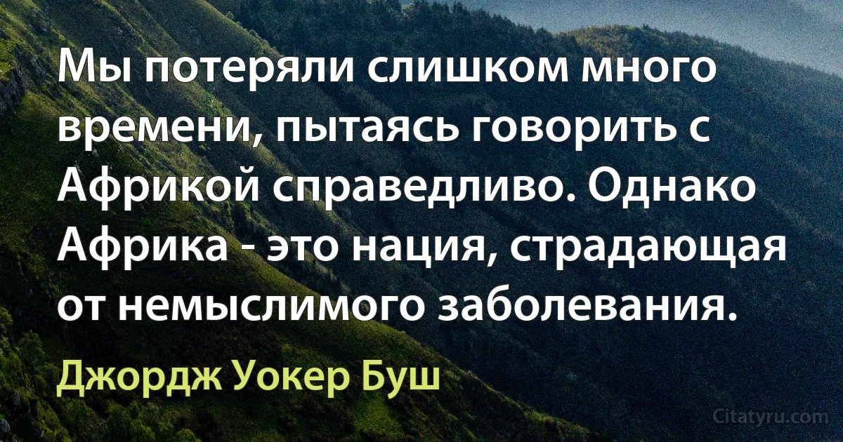 Мы потеряли слишком много времени, пытаясь говорить с Африкой справедливо. Однако Африка - это нация, страдающая от немыслимого заболевания. (Джордж Уокер Буш)