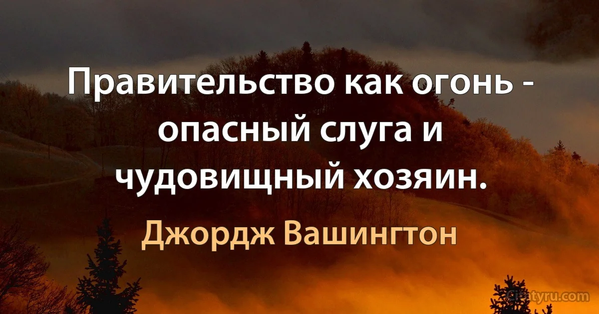 Правительство как огонь - опасный слуга и чудовищный хозяин. (Джордж Вашингтон)