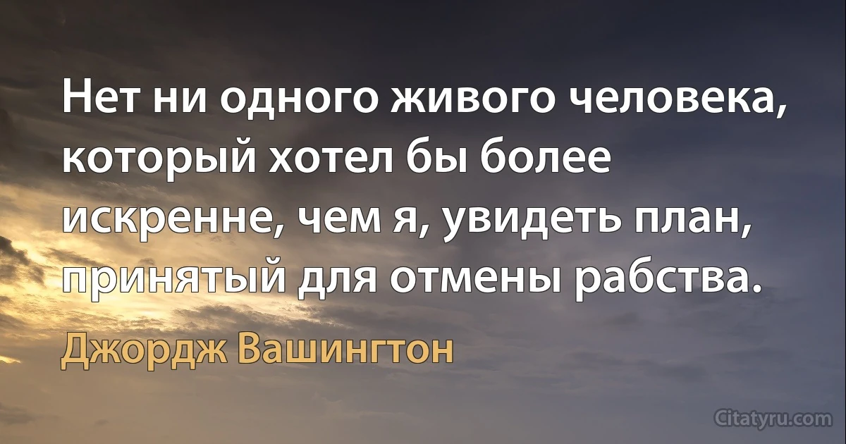 Нет ни одного живого человека, который хотел бы более искренне, чем я, увидеть план, принятый для отмены рабства. (Джордж Вашингтон)