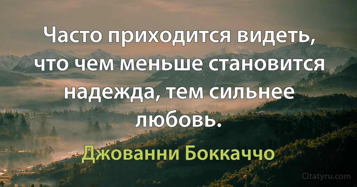 Часто приходится видеть, что чем меньше становится надежда, тем сильнее любовь. (Джованни Боккаччо)