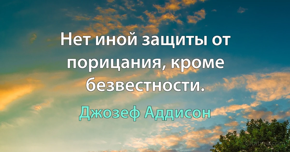 Нет иной защиты от порицания, кроме безвестности. (Джозеф Аддисон)