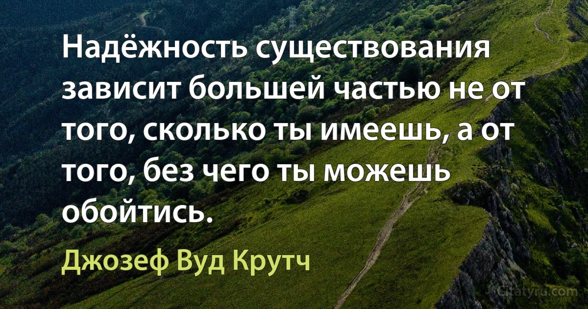 Надёжность существования зависит большей частью не от того, сколько ты имеешь, а от того, без чего ты можешь обойтись. (Джозеф Вуд Крутч)