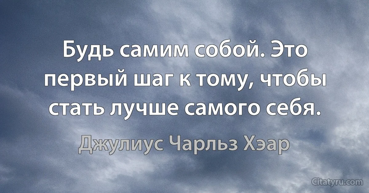 Будь самим собой. Это первый шаг к тому, чтобы стать лучше самого себя. (Джулиус Чарльз Хэар)