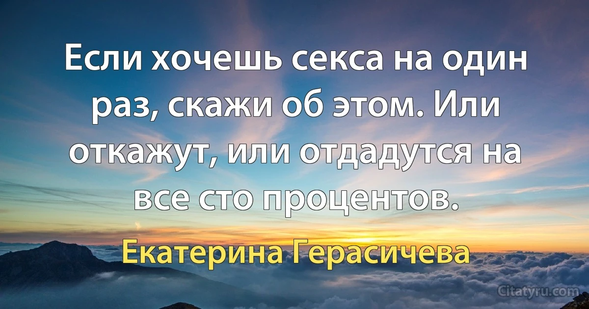 Если хочешь секса на один раз, скажи об этом. Или откажут, или отдадутся на все сто процентов. (Екатерина Герасичева)