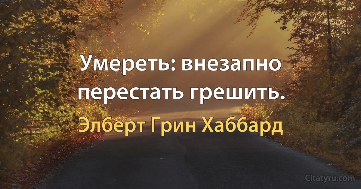 Умереть: внезапно перестать грешить. (Элберт Грин Хаббард)