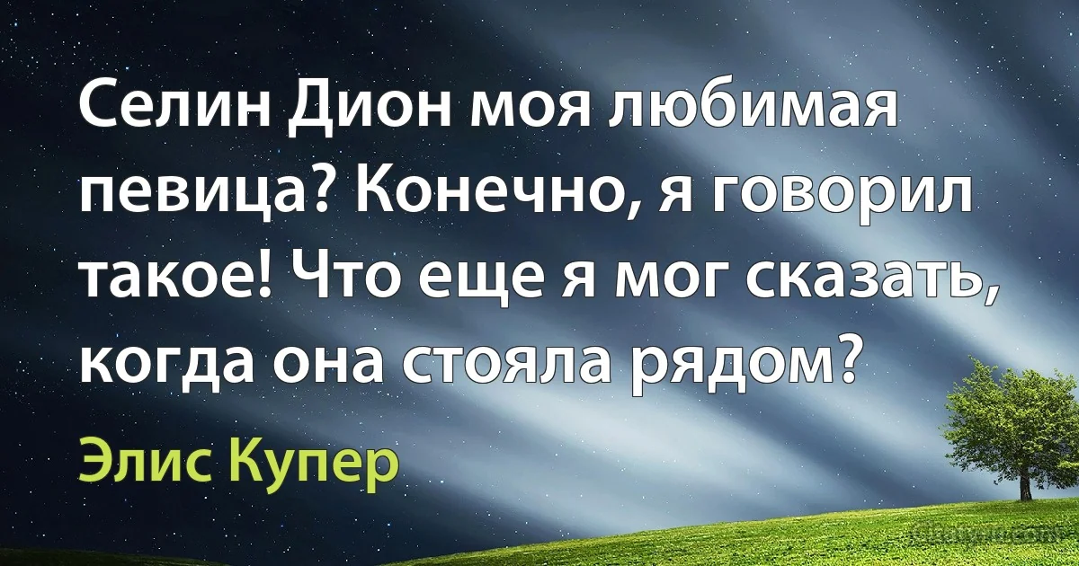 Селин Дион моя любимая певица? Конечно, я говорил такое! Что еще я мог сказать, когда она стояла рядом? (Элис Купер)