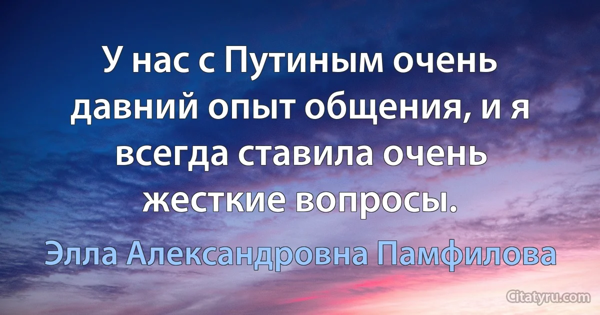 У нас с Путиным очень давний опыт общения, и я всегда ставила очень жесткие вопросы. (Элла Александровна Памфилова)