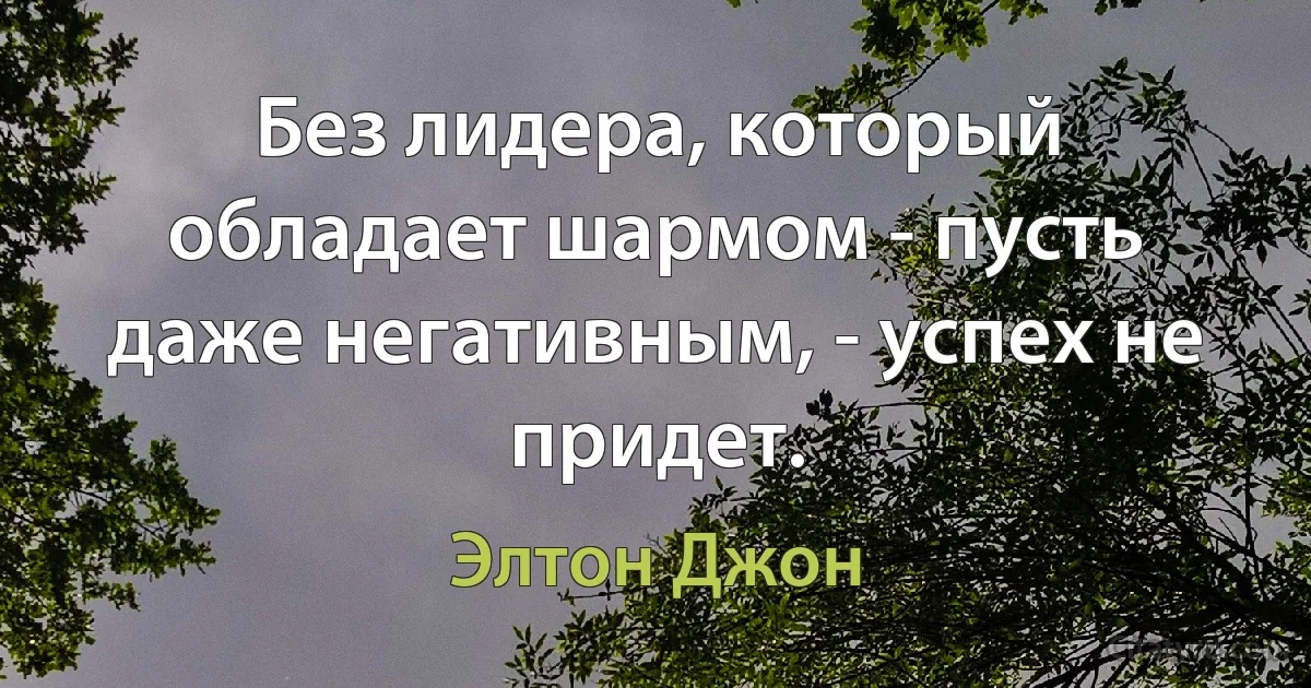 Без лидера, который обладает шармом - пусть даже негативным, - успех не придет. (Элтон Джон)